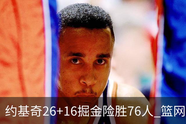 约基奇26+16掘金险胜76人 篮网险胜火箭止连败